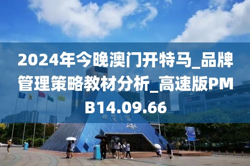 2024年今晚澳门开特马_品牌管理策略教材分析_高速版PMB14.09.66