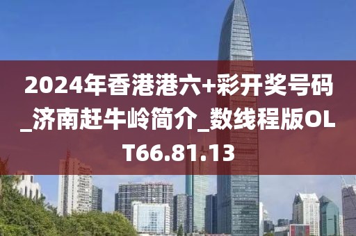 2024年香港港六+彩开奖号码_济南赶牛岭简介_数线程版OLT66.81.13