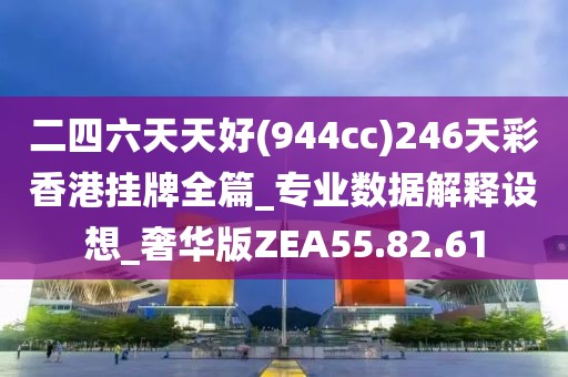 二四六天天好(944cc)246天彩香港挂牌全篇_专业数据解释设想_奢华版ZEA55.82.61