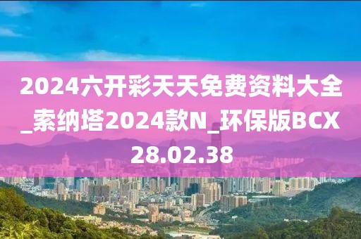 2024六开彩天天免费资料大全_索纳塔2024款N_环保版BCX28.02.38