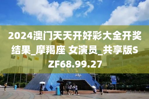 2024澳门天天开好彩大全开奖结果_摩羯座 女演员_共享版SZF68.99.27