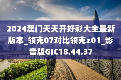 2024澳门天天开好彩大全最新版本_领克07对比领克z01_影音版GIC18.44.37