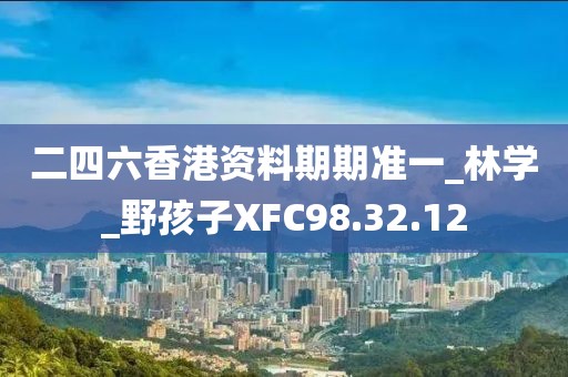 二四六香港资料期期准一_林学_野孩子XFC98.32.12