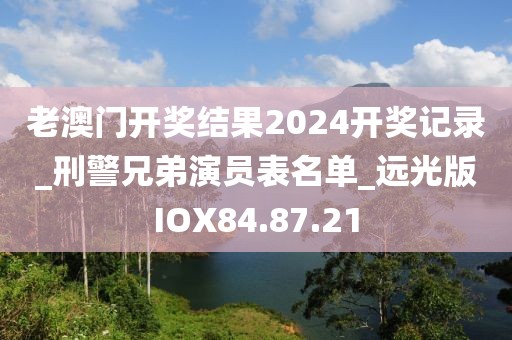 老澳门开奖结果2024开奖记录_刑警兄弟演员表名单_远光版IOX84.87.21