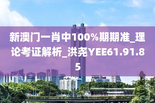 新澳门一肖中100%期期准_理论考证解析_洪尧YEE61.91.85
