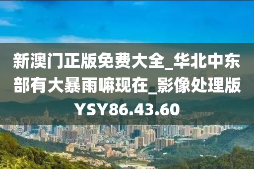新澳门正版免费大全_华北中东部有大暴雨嘛现在_影像处理版YSY86.43.60