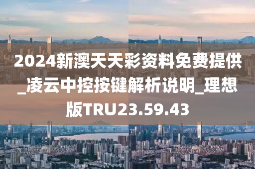 2024新澳天天彩资料免费提供_凌云中控按键解析说明_理想版TRU23.59.43