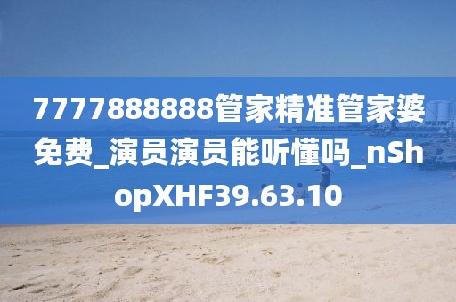 7777888888管家精准管家婆免费_演员演员能听懂吗_nShopXHF39.63.10