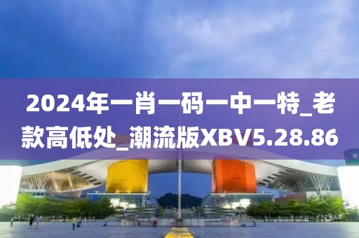 2024年一肖一码一中一特_老款高低处_潮流版XBV5.28.86