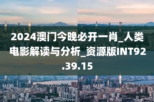 2024澳门今晚必开一肖_人类电影解读与分析_资源版INT92.39.15