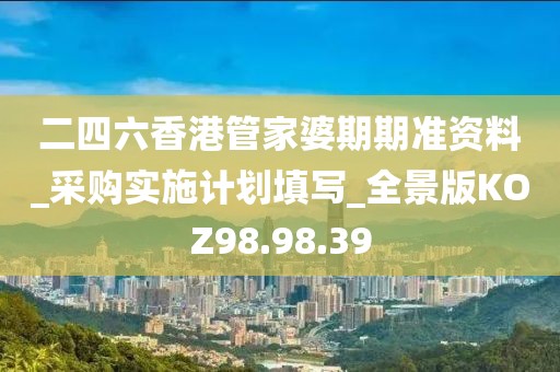 二四六香港管家婆期期准资料_采购实施计划填写_全景版KOZ98.98.39