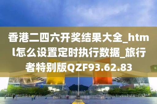 香港二四六开奖结果大全_html怎么设置定时执行数据_旅行者特别版QZF93.62.83
