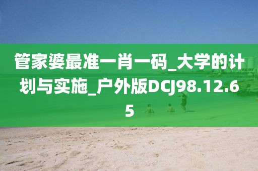 管家婆最准一肖一码_大学的计划与实施_户外版DCJ98.12.65