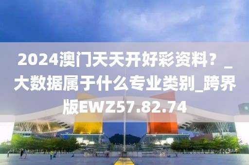 2024澳门天天开好彩资料？_大数据属于什么专业类别_跨界版EWZ57.82.74