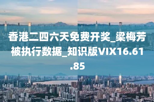 香港二四六天免费开奖_梁梅芳被执行数据_知识版VIX16.61.85