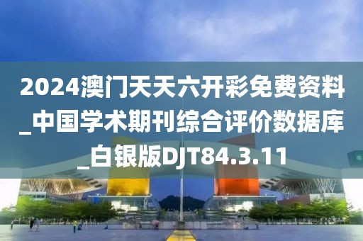2024澳门天天六开彩免费资料_中国学术期刊综合评价数据库_白银版DJT84.3.11