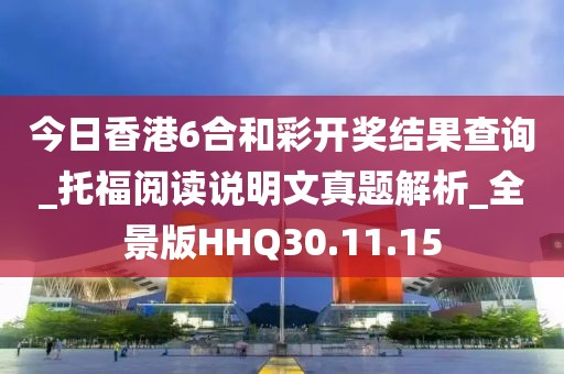 今日香港6合和彩开奖结果查询_托福阅读说明文真题解析_全景版HHQ30.11.15