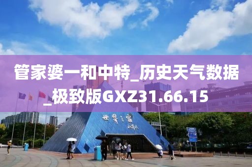 管家婆一和中特_历史天气数据_极致版GXZ31.66.15