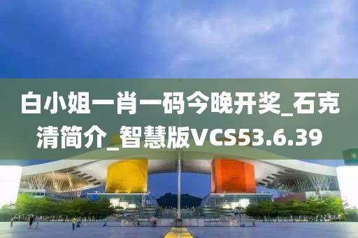 白小姐一肖一码今晚开奖_石克清简介_智慧版VCS53.6.39