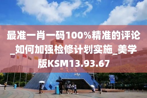 最准一肖一码100%精准的评论_如何加强检修计划实施_美学版KSM13.93.67