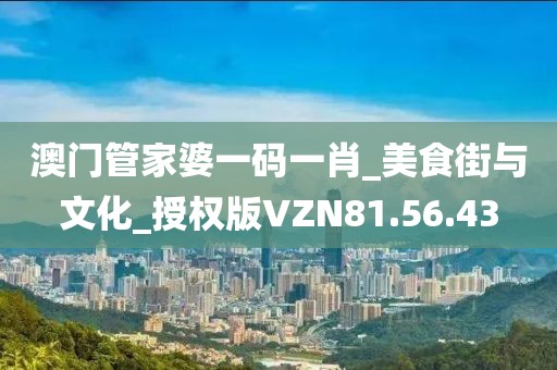 澳门管家婆一码一肖_美食街与文化_授权版VZN81.56.43