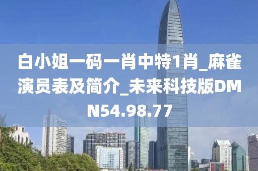 白小姐一码一肖中特1肖_麻雀演员表及简介_未来科技版DMN54.98.77