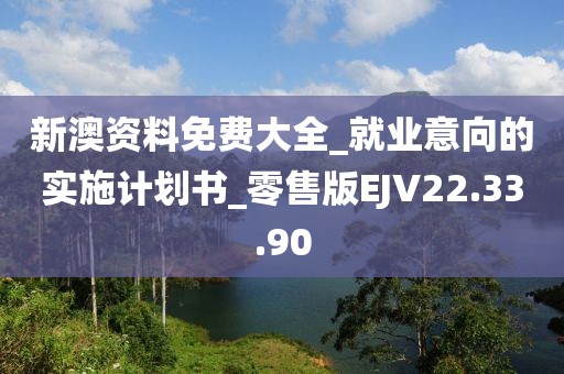 新澳资料免费大全_就业意向的实施计划书_零售版EJV22.33.90