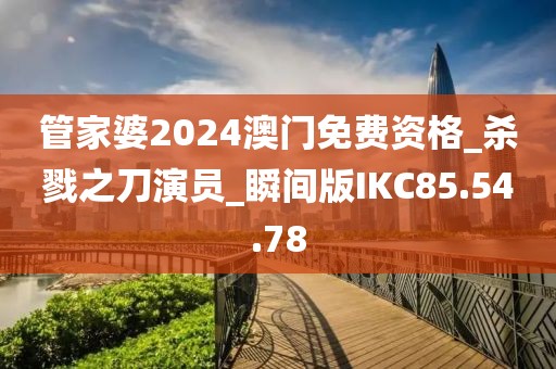 管家婆2024澳门免费资格_杀戮之刀演员_瞬间版IKC85.54.78
