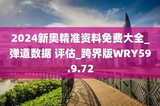 2024新奥精准资料免费大全_弹道数据 评估_跨界版WRY59.9.72