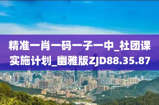 精准一肖一码一子一中_社团课实施计划_幽雅版ZJD88.35.87