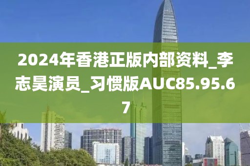 2024年香港正版内部资料_李志昊演员_习惯版AUC85.95.67