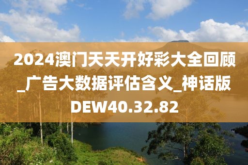 2024澳门天天开好彩大全回顾_广告大数据评估含义_神话版DEW40.32.82