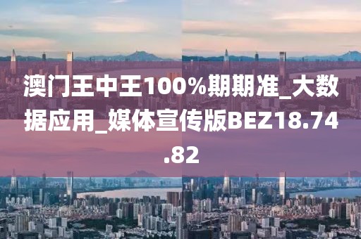 澳门王中王100%期期准_大数据应用_媒体宣传版BEZ18.74.82