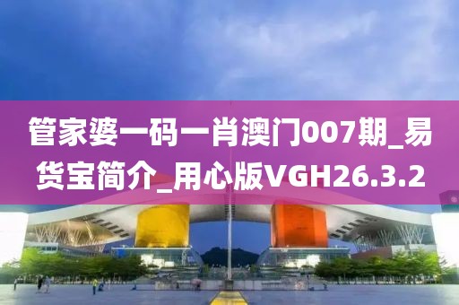 管家婆一码一肖澳门007期_易货宝简介_用心版VGH26.3.2