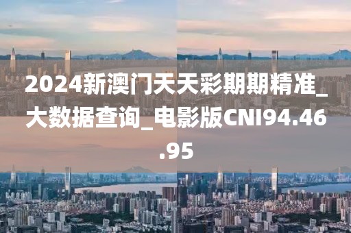 2024新澳门天天彩期期精准_大数据查询_电影版CNI94.46.95