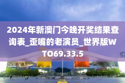 2024年新澳门今晚开奖结果查询表_歪嘴的老演员_世界版WTO69.33.5