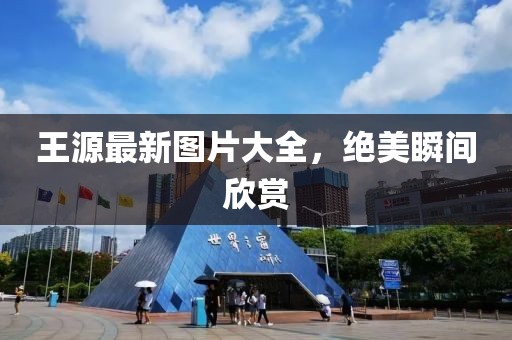 王源最新图片大全，绝美瞬间欣赏