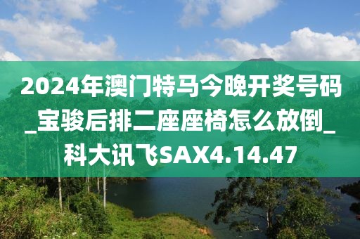 2024年澳门特马今晚开奖号码_宝骏后排二座座椅怎么放倒_科大讯飞SAX4.14.47