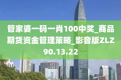 管家婆一码一肖100中奖_商品期货资金管理策略_影音版ZLZ90.13.22
