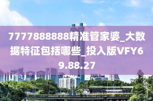 7777888888精准管家婆_大数据特征包括哪些_投入版VFY69.88.27