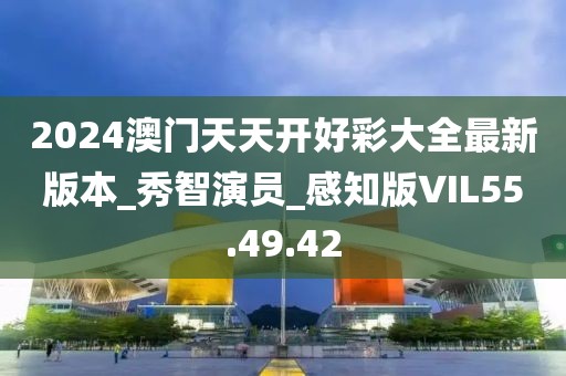 2024澳门天天开好彩大全最新版本_秀智演员_感知版VIL55.49.42