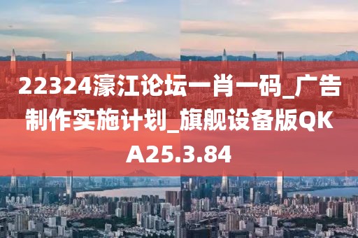 22324濠江论坛一肖一码_广告制作实施计划_旗舰设备版QKA25.3.84