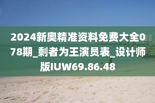 2024新奥精准资料免费大全078期_剩者为王演员表_设计师版IUW69.86.48