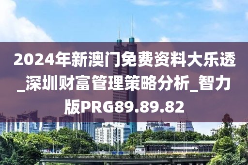 2024年新澳门免费资料大乐透_深圳财富管理策略分析_智力版PRG89.89.82