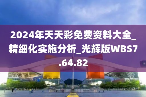 2024年天天彩免费资料大全_精细化实施分析_光辉版WBS7.64.82