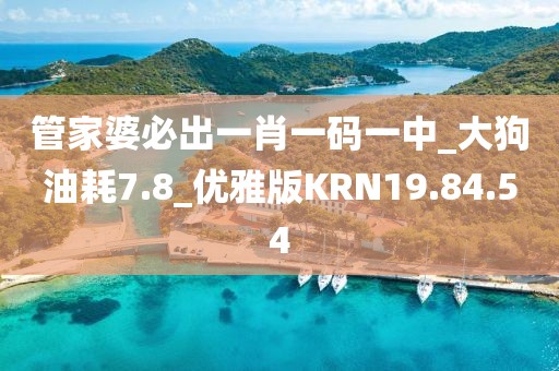 管家婆必出一肖一码一中_大狗油耗7.8_优雅版KRN19.84.54