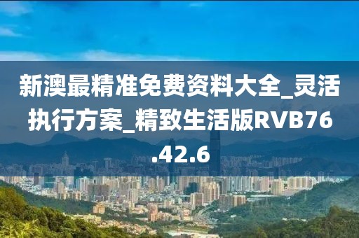 新澳最精准免费资料大全_灵活执行方案_精致生活版RVB76.42.6