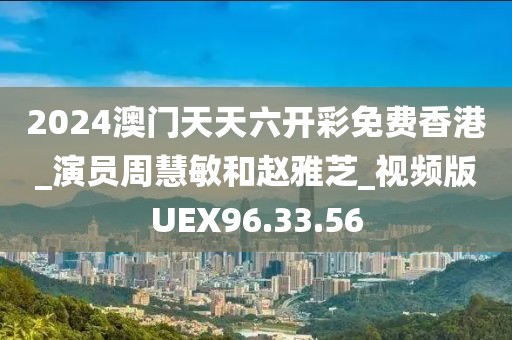 2024澳门天天六开彩免费香港_演员周慧敏和赵雅芝_视频版UEX96.33.56