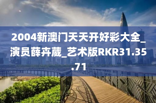 2004新澳门天天开好彩大全_演员薛卉葳_艺术版RKR31.35.71