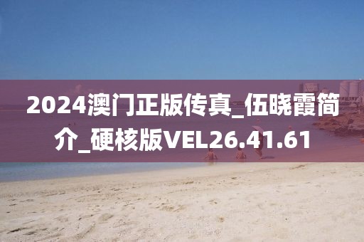 2024澳门正版传真_伍晓霞简介_硬核版VEL26.41.61